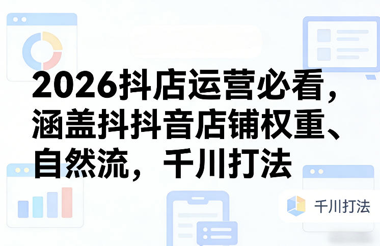 2026抖店运营必看，涵盖抖音店铺权重、自然流，千川打法-轻资本网