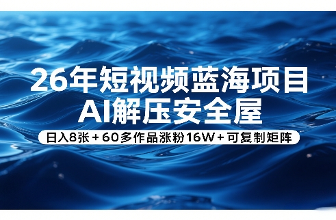 26年短视频蓝海项目，AI解压安全屋，日入8张+60多作品涨粉16W+可复制矩阵-轻资本网