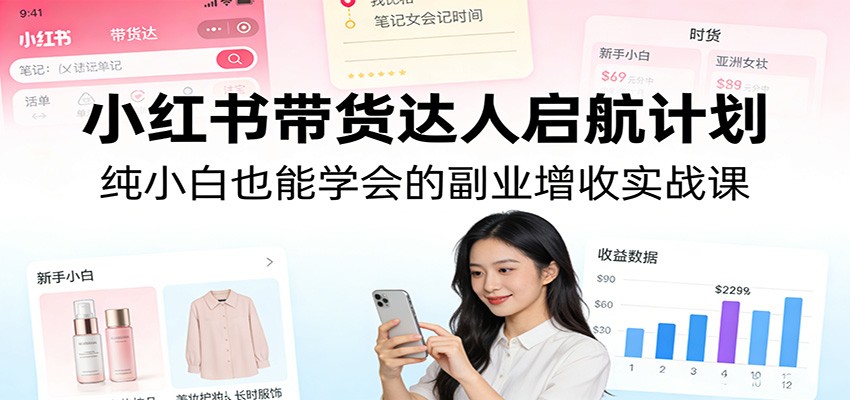 小红书带货达人启航计划：纯小白也能学会的副业增收实战课-轻资本网