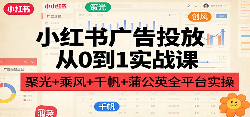 小红书广告投放从0到1实战课：聚光+乘风+千帆+蒲公英全平台实操-轻资本网
