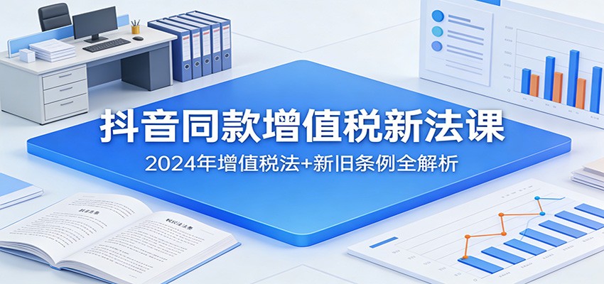 抖音同款增值税新法课：2024年增值税法+新旧条例全解析-轻资本网
