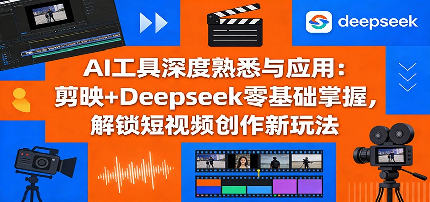 AI工具深度熟悉与应用：剪映+Deepseek零基础掌握，解锁短视频创作新玩法-轻资本网