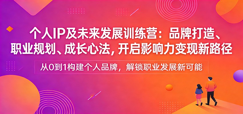个人IP及未来发展训练营：品牌打造、职业规划、成长心法，开启影响力变现新路径-轻资本网