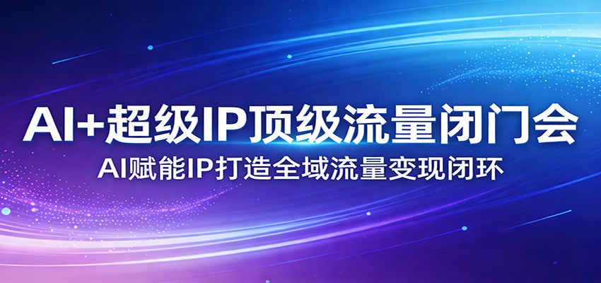 AI+超级IP顶级流量闭门会：AI赋能IP打造全域流量变现闭环-轻资本网