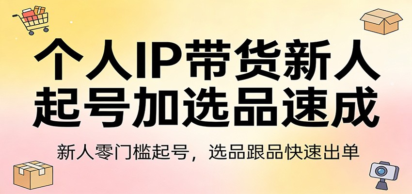 个人IP带货新人起号加选品速成：新人零门槛起号，选品跟品快速出单-轻资本网
