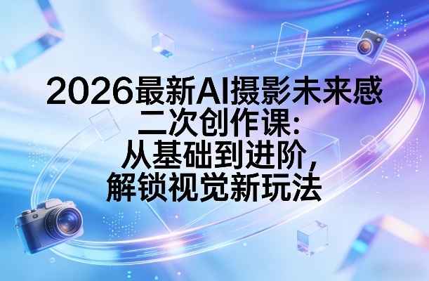 2026最新AI摄影未来感二次创作课：从基础到进阶，解锁视觉新玩法-轻资本网