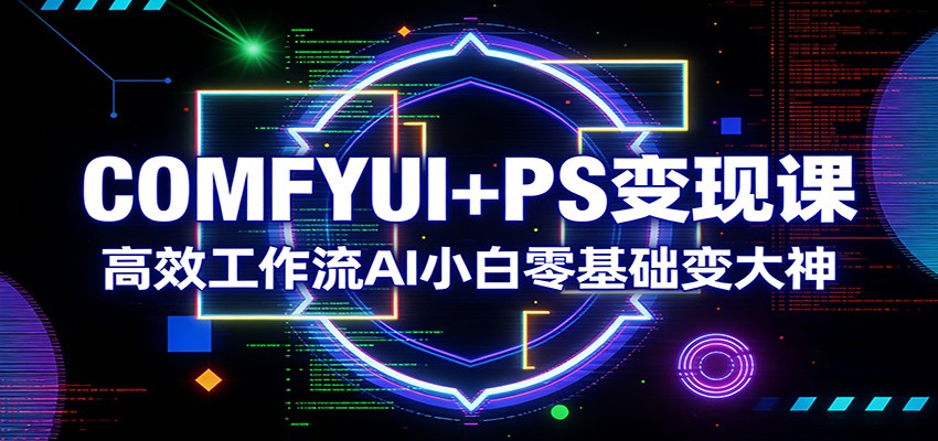 COMFYUI+PS变现课：高效工作流AI小白零基础变大神-轻资本网