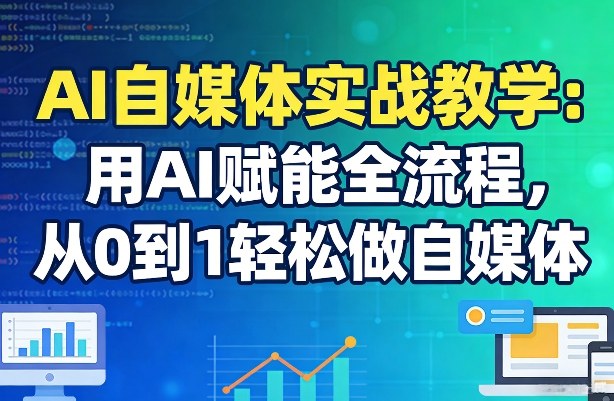 AI自媒体实战教学：用AI赋能全流程，从0到1轻松做自媒体-轻资本网