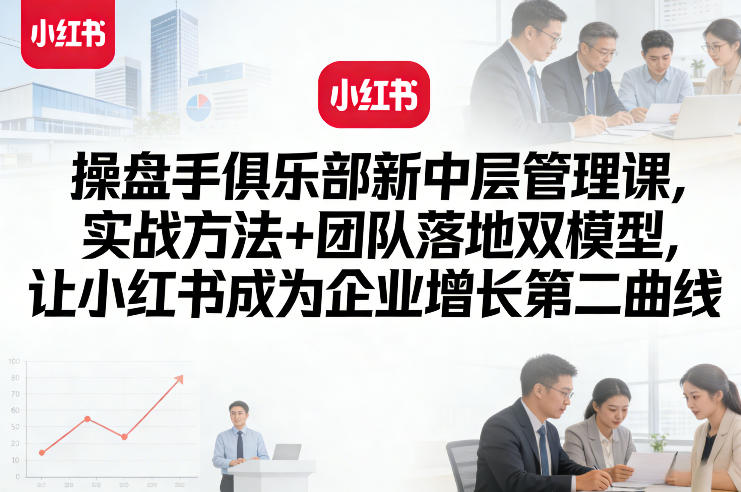 操盘手俱乐部新中层管理课，实战方法+团队落地双模型，让小红书成为企业增长第二曲线-轻资本网