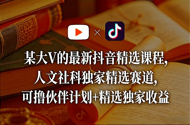 某大V的最新抖音精选课程，人文社科独家精选赛道，可撸伙伴计划+精选独家收益-轻资本网