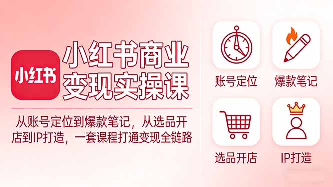 小红书商业变现实操课：从账号定位到爆款笔记，从选品开店到IP打造，一套课程打通变现全链路-轻资本网