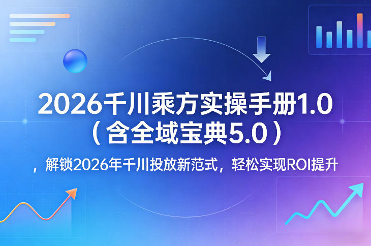 2026千川乘方实操手册1.0(含全域宝典5.0)，解锁2026年千川投放新范式，轻松实现ROI提升-轻资本网