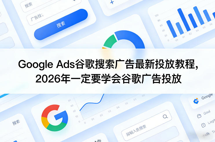 Google Ads谷歌搜索广告最新投放教程，2026年一定要学会谷歌广告投放-轻资本网