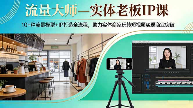 流量大师—实体老板IP课：10+种流量模型+IP打造全流程，助力实体商家玩转短视频实现商业突破-轻资本网