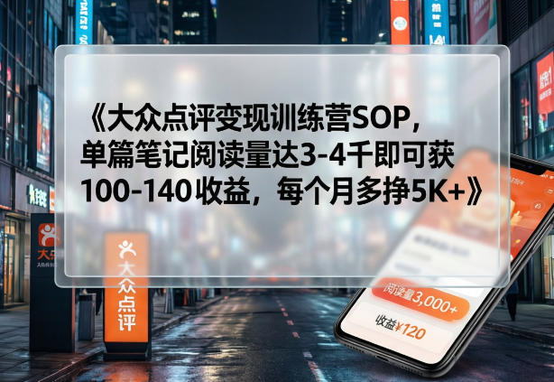 大众点评变现训练营SOP，单篇笔记阅读量达3-4千即可获100-140收益，每个月多挣5K+-轻资本网