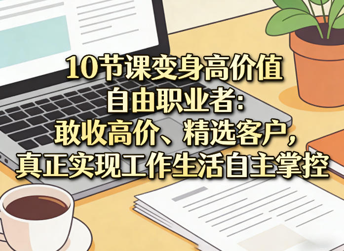 10节课变身高价值自由职业者：敢收高价、精选客户，真正实现工作生活自主掌控-轻资本网