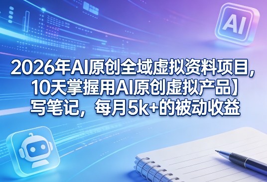 2026年AI原创全域虚拟资料项目，10天掌握用AI原创虚拟产品＋写笔记，每月5k+的被动收益-轻资本网