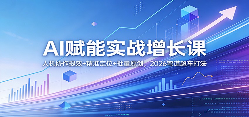 AI赋能实战增长课：人机协作提效+精准定位+批量原创，2026弯道超车打法-轻资本网