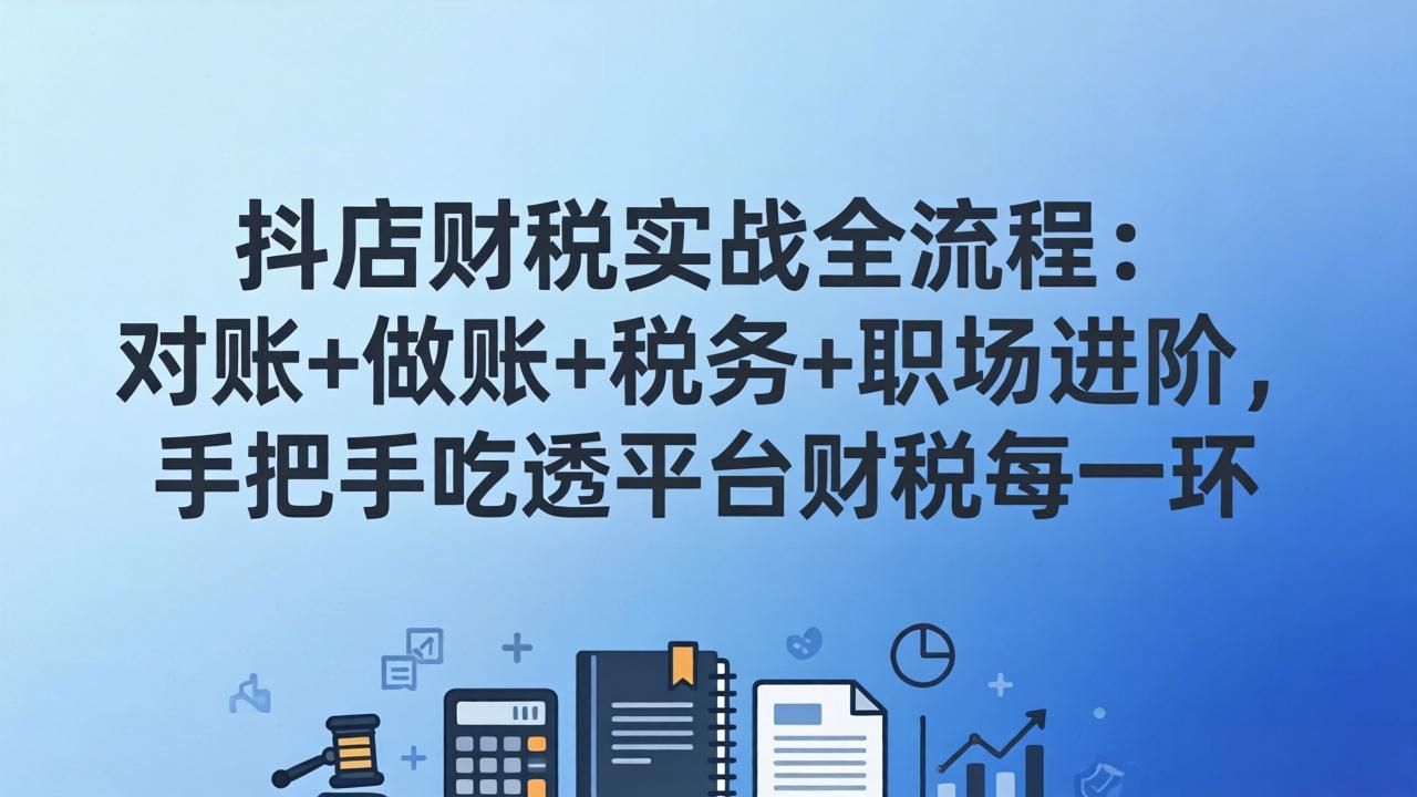 抖店财税实操全流程：对账+做账+税务+职场进阶，手把手吃透平台财税每一环-轻资本网