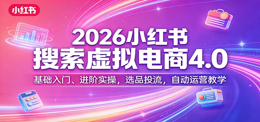 2026小红书搜索虚拟电商4.0：基础入门、进阶实操，选品投流，自动运营教学-轻资本网