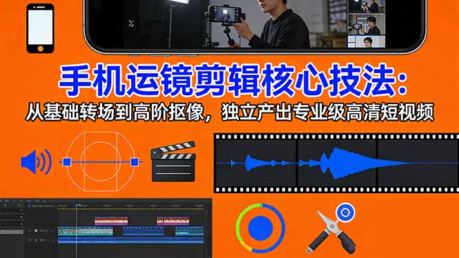 手机运镜 剪辑核心技法：从基础转场到高阶抠像，独立产出专业级高清短视频-轻资本网