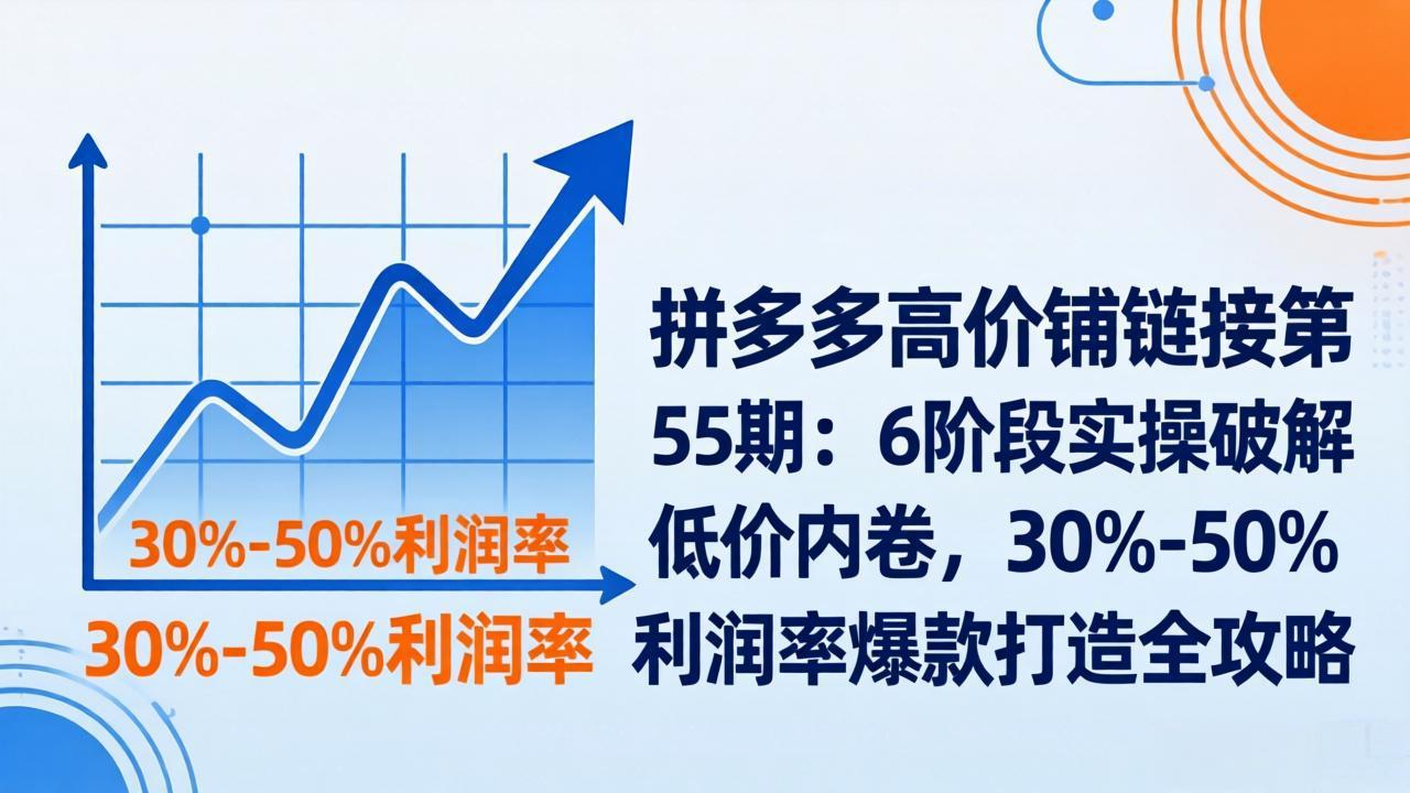 拼多多高价铺链接第55期：6阶段实操破解低价内卷，30%-50%利润率爆款打造全攻略-轻资本网