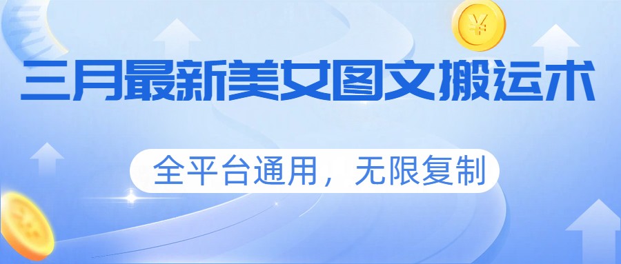 三月最新美女图文搬运术，全平台通用，无限复制-轻资本网