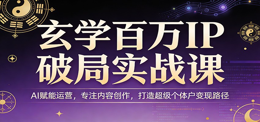 玄学百万IP破局实战课：AI赋能运营，专注内容创作，打造超级个体户变现路径-轻资本网