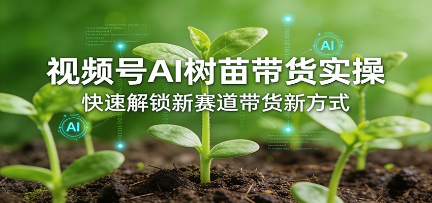 视频号AI树苗带货实操，快速解锁新赛道带货新方式-轻资本网