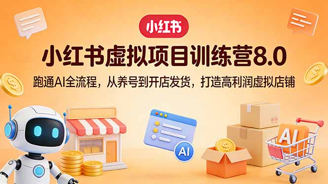 小红书虚拟项目训练营8.0：跑通AI全流程，从养号到开店发货，打造高利润虚拟店铺-轻资本网