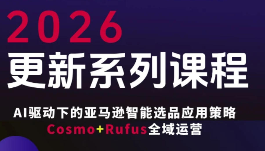 跨境亚马逊FBA系统课程，AI驱动下的亚马逊智能选品应用策略Cosmo+Rufus全域运营(更新26年3月)-轻资本网