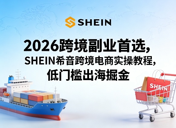 2026跨境副业首选，SHEIN希音跨境电商实操教程，低门槛出海掘金-轻资本网