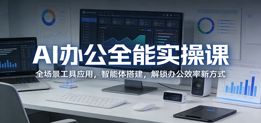 AI办公全能实操课：全场景工具应用，智能体搭建，解锁办公效率新方式-轻资本网