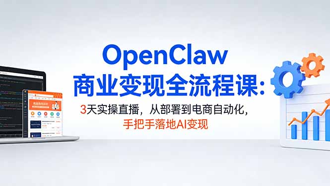OpenClaw商业变现全流程课：3天实操直播，从部署到电商自动化，手把手落地AI变现-轻资本网