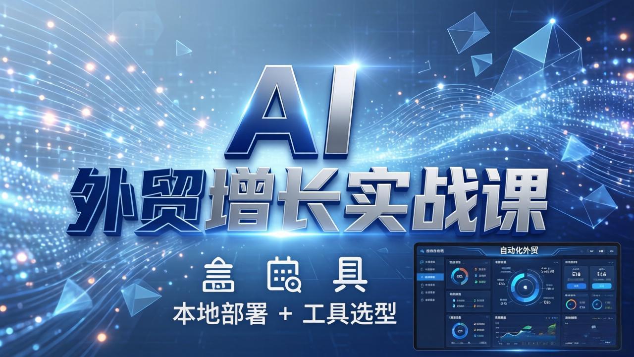 AI 外贸增长实战课：本地部署 + 工具选型，一站式搭建可落地自动化外贸系统-轻资本网