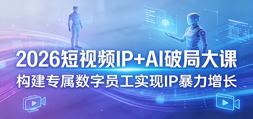 2026短视频IP+AI破局大课，构建专属数字员工实现IP暴力增长-轻资本网