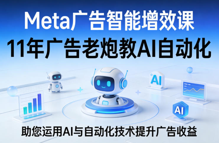 Meta广告智能增效课，11年广告老炮教AI自动化，助您运用AI与自动化技术提升广告收益-轻资本网