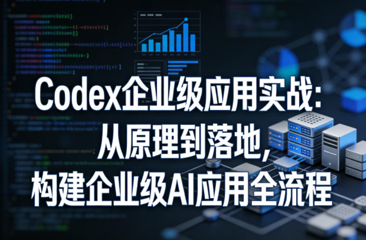 Codex企业级应用实战：从原理到落地，构建企业级AI应用全流程-轻资本网