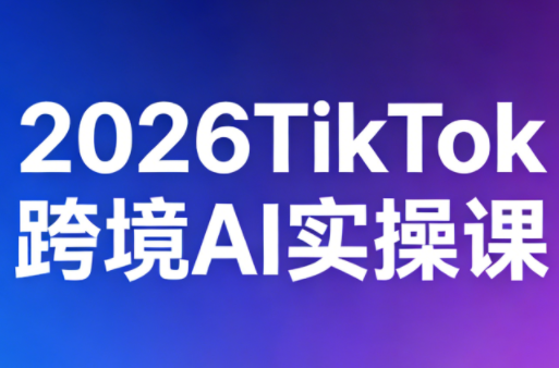 2026TikTok跨境AI实操课-轻资本网