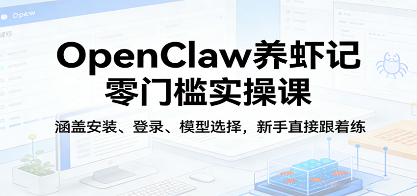 OpenClaw养虾记零门槛实操课：涵盖安装、登录、模型选择，新手直接跟着练-轻资本网