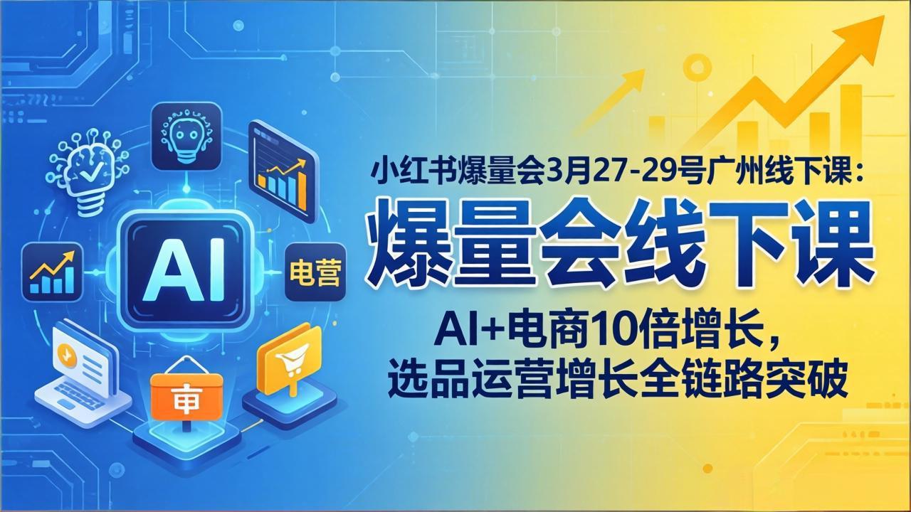 小红书爆量会3月27-29号广州线下课：AI+电商10倍增长，选品运营增长全链路突破-轻资本网
