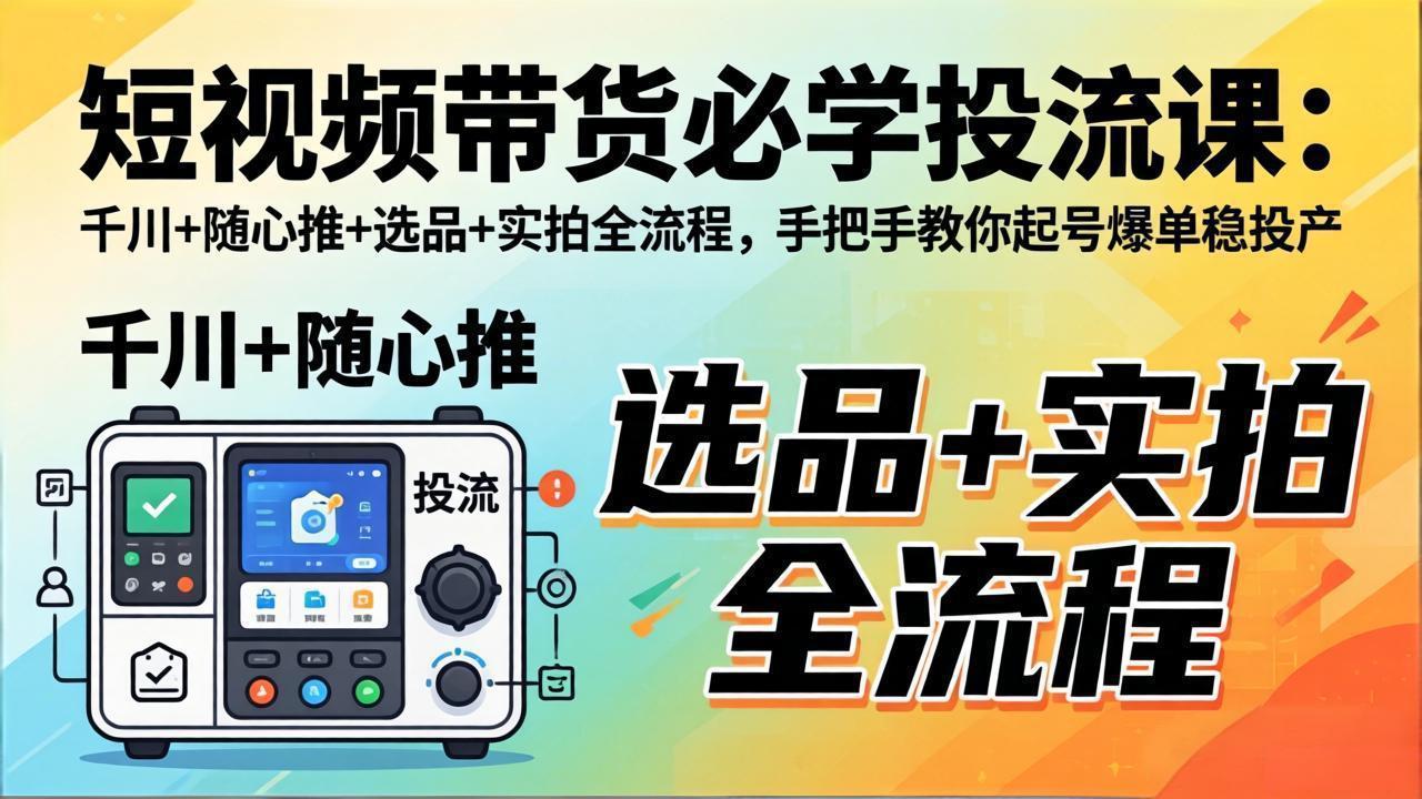 短视频带货必学投流课：千川+随心推+选品+实拍全流程，手把手教你起号爆单稳投产-轻资本网