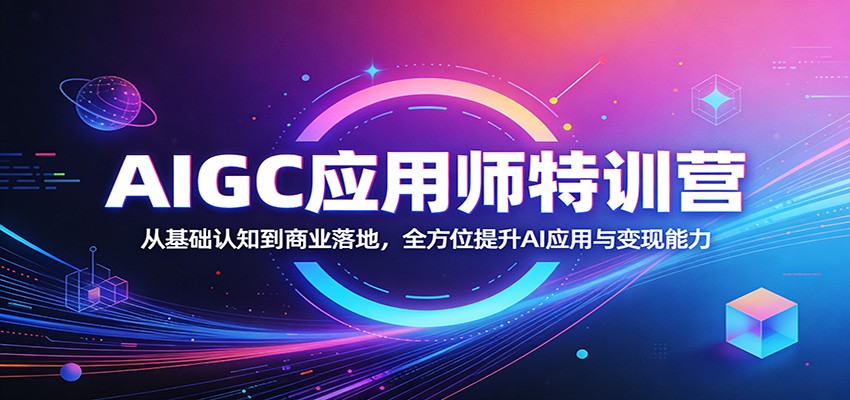 AIGC应用师特训营：从基础认知到商业落地，全方位提升AI应用与变现能力-轻资本网