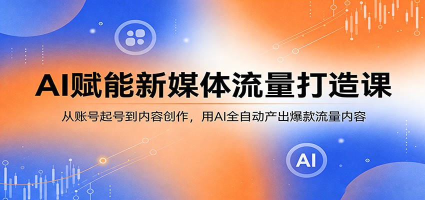 AI赋能新媒体流量打造课：从账号起号到内容创作，用AI全自动产出爆款流量内容-轻资本网