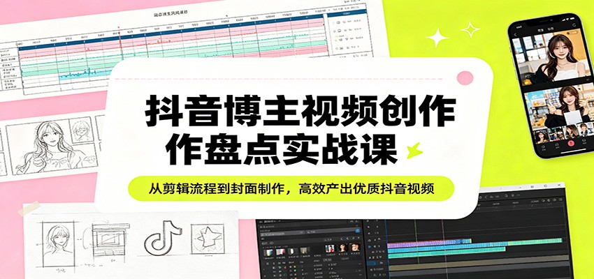 抖音博主视频创作盘点实战课：从剪辑流程到封面制作，高效产出优质抖音视频-轻资本网