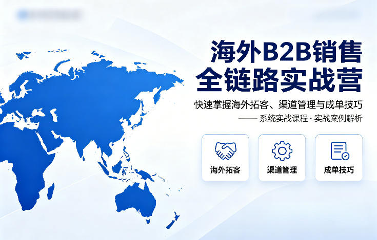 海外B2B销售全链路实战营，快速掌握海外拓客、渠道管理与成单技巧-轻资本网
