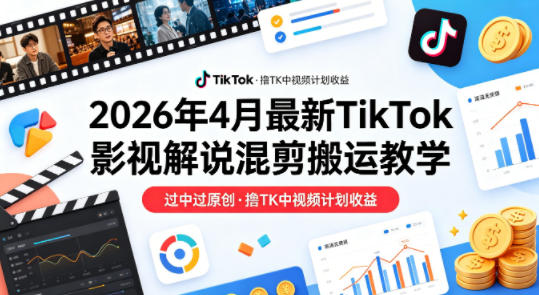 26年4月最新TikTok影视解说混剪搬运教学，过中过原创，撸TK中视频计划收益-轻资本网