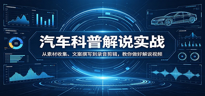 汽车科普解说实战：从素材收集、文案撰写到录音剪辑，教你做好解说视频-轻资本网