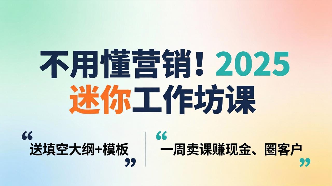 不用懂营销！2025 迷你工作坊课：送填空大纲 + 模板，一周卖课赚现金、圈客户-轻资本网