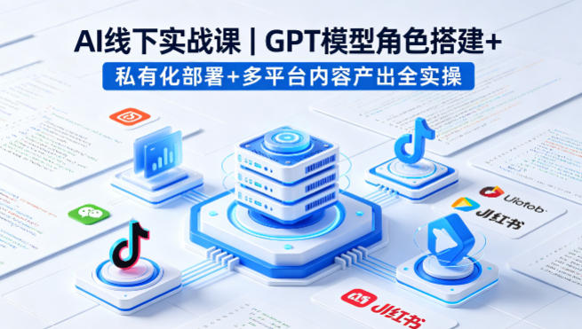 AI线下实战课，GPT模型角色搭建+私有化部署+多平台内容产出全实操-轻资本网